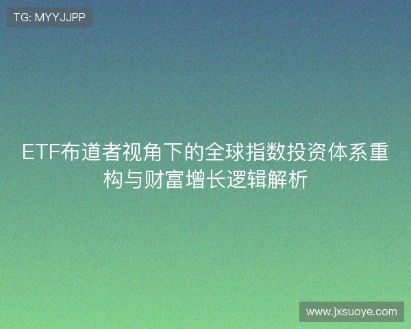 ETF布道者视角下的全球指数投资体系重构与财富增长逻辑解析 ETF布道者视角下的全球指数投资体系重构与财富增长逻辑解析